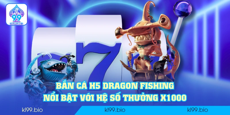 Bắn cá H5 Dragon Fishing nổi bật với hệ số thưởng x1000 Bắn cá H5 Dragon Fishing nổi bật với hệ số thưởng x1000